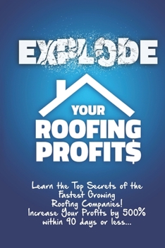 Paperback Explode Your Roofing Profits: Learn the Top Secrets of the Fastest Growing Roofing Companies! Increase Your Profits by 500% within 90 days or less.. Book
