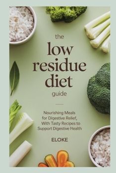 The Low Residue Diet Guide: Nourishing Meals for Digestive Relief, with Tasty Recipes to Support Digestive Health