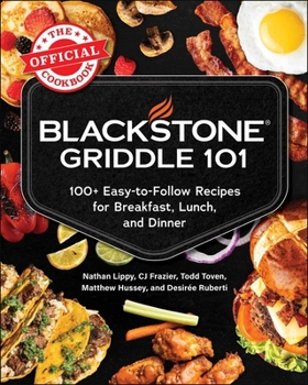 Blackstone Griddle 101: The Official Cookbook: 100+ Easy-to-Follow Recipes for Breakfast, Lunch, and Dinner