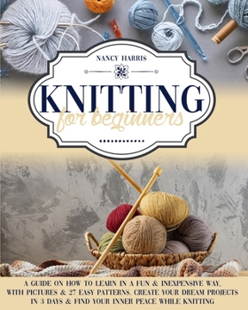 Paperback Knitting For Beginners: A Guide on How to Learn in a Fun & Inexpensive Way, with Pictures & 27 Easy Patterns. Create Your Dream Projects in 3 Book