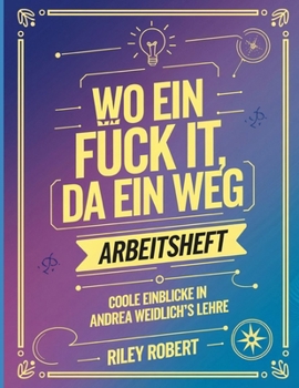 Wo Ein Fuck It, Da Ein Weg Arbeitsheft: Coole Einblicke In Andrea Weidlich's Lehre (German Edition)