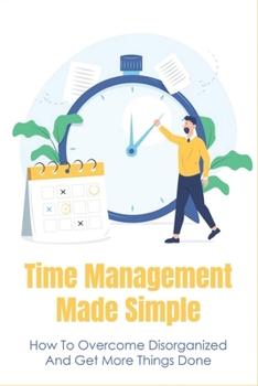 Paperback Time Management Made Simple: How To Overcome Disorganized And Get More Things Done: Guide On Organized Thinking For The Disorganized Mind Book