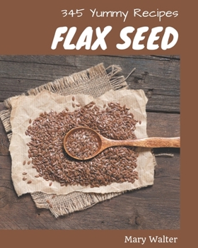 Paperback 345 Yummy Flax Seed Recipes: Making More Memories in your Kitchen with Yummy Flax Seed Cookbook! Book