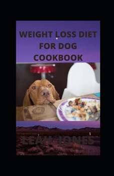 WEIGHT LOSS DIET FOR DOG COOKBOOK: Your book guide to weight loss for your dog includes tested guidelines, recipes, meal plans, and how to get started