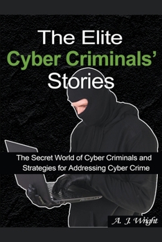 The Elite Cyber Criminals' Stories: The Secret World of Cyber Criminals and Strategies for Addressing Cyber Crime