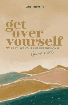 Get Over Yourself: Pray like Your Life Depends on It (because It Does)