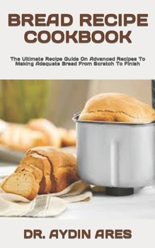Paperback Bread Recipe Cookbook: The Ultimate Recipe Guide On Advanced Recipes To Making Adequate Bread From Scratch To Finish Book