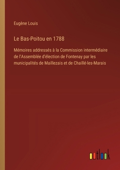 Le Bas-Poitou en 1788: Mémoires addressés à la Commission intermédiaire de l'Assemblée d'élection de Fontenay par les municipalités de Maille