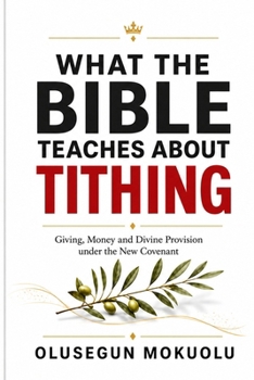 What the Bible Teaches about Tithing: Giving, Money and Divine Provision under the New Covenant
