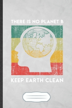 There Is No Planet B Keep Earth Clean: Funny Blank Lined Notebook Journal For Save The Earth, Recycle Nature Lover, Inspirational Saying Unique Special Birthday Gift Classic 6x9 110 Pages