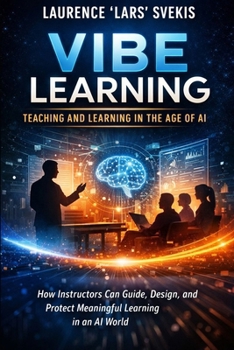 Vibe Learning: Teaching and Learning in the Age of AI: How Instructors Can Guide, Design, and Protect Meaningful Learning in an AI World
