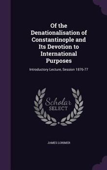 Hardcover Of the Denationalisation of Constantinople and Its Devotion to International Purposes: Introductory Lecture, Session 1876-77 Book