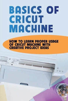 Paperback Basics Of Cricut Machine: How To Learn Proper Usage Of Cricut Machine With Creative Project Ideas: Projects You Can Do With Cricut Maker Book
