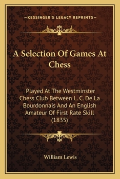 A Selection Of Games At Chess: Played At The Westminster Chess Club Between L. C. De La Bourdonnais And An English Amateur Of First Rate Skill