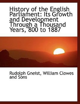 History of the English Parliament : Its Growth and Development Through a Thousand Years, 800 To 1887