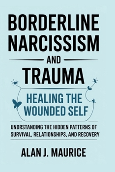 Borderline Narcissism and Trauma: Healing the Wounded Self: Understanding the Hidden Patterns of Survival, Relationships, and Recovery