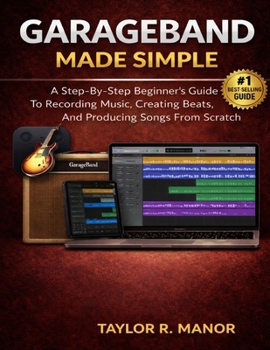 Paperback GarageBand Made Simple: A Step-By-Step Beginner's Guide To Recording Music, Creating Beats, And Producing Songs From Scratch Book