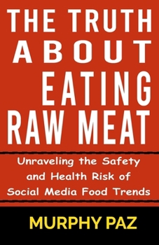 Paperback Truth About Eating Raw Meat: Unraveling the Safety and Health Risk of Social Media Food Trends Book