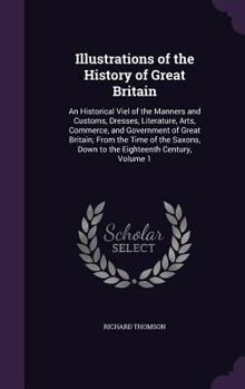 Hardcover Illustrations of the History of Great Britain: An Historical Viel of the Manners and Customs, Dresses, Literature, Arts, Commerce, and Government of G Book