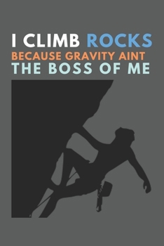 I Climb Rocks Because Gravity Ain't The Boss Of Me: Rock climbing gifts for women - Blank Ruled Journal Notebook - College Ruled Lined, Gratitude, Funny Rock Climbing Gifts for women, men, girls and k