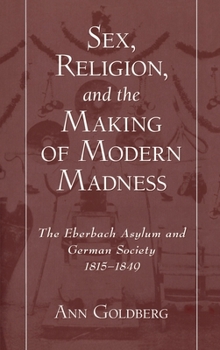 Hardcover Sex, Religion, and the Making of Modern Madness: The Eberbach Asylum and Germany Society, 1815-1849 Book
