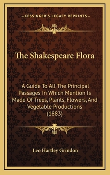The Shakespeare Flora: A Guide To All The Principal Passages In Which Mention Is Made Of Trees, Plants, Flowers, And Vegetable Productions