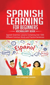 Hardcover Spanish Language Learning for Beginner's - Vocabulary Book: Spanish Grammar Lessons Containing Over 1000 Different Common Words and Practice Sentences Book