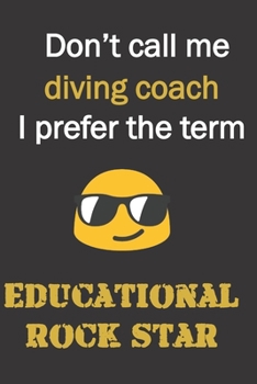 Don't call me Diving Coach. I prefer the term educational rock star.: Fun gag diving coach gift notebook for Christmas or end of school year. Coaches love notebooks as much as shouting and whistling.