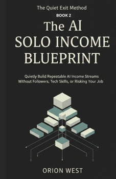 The AI Solo Income Blueprint: Quietly Build Repeatable AI Income Streams Without Followers, Tech Skills, or Risking Your Job