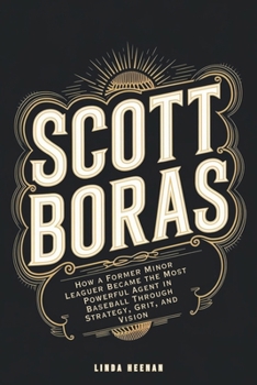 Paperback Scott Boras: How a Former Minor Leaguer Became the Most Powerful Agent in Baseball Through Strategy, Grit, and Vision Book