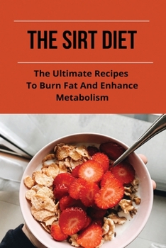 The Sirt Diet: The Ultimate Recipes To Burn Fat And Enhance Metabolism: What To Eat On The Sirt Diet