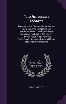 Hardcover The American Laborer: Devoted to the Cause of Protection to Home Industry, Embracing the Arguments, Reports and Speeches of the Ablest Civil Book