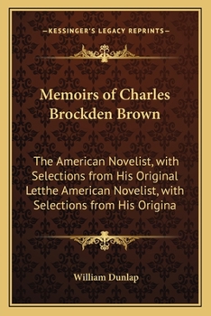 Memoirs of Charles Brockden Brown: The American Novelist, Author of Wieland, Ormond, Arthur Mervyn &c.: With Selections From His Original Letters and Miscellaneous Writings