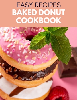 Easy Baked Donut Cookbook: Simple and Delicious Recipes For Heavenly Homemade Baked Donuts With Chocolate and More | For Beginners