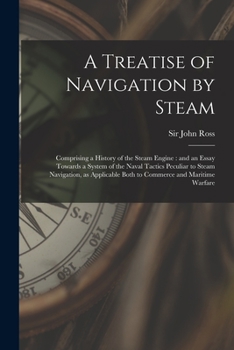 Paperback A Treatise of Navigation by Steam: Comprising a History of the Steam Engine: and an Essay Towards a System of the Naval Tactics Peculiar to Steam Navi Book