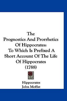 Paperback The Prognostics And Prorrhetics Of Hippocrates: To Which Is Prefixed A Short Account Of The Life Of Hippocrates (1788) Book