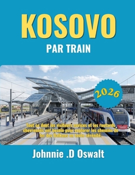 KOSOVO PAR TRAIN 2026: Tout ce dont les visiteurs novices et les routards chevronnés ont besoin pour explorer les chemins de fer des Balkans en toute sérénité. (French Edition)