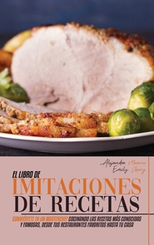 El Libro de Imitaciones de Recetas: Conviértete en Un Masterchef Cocinando las Recetas más Conocidas y Famosas, desde Tus Restaurantes Favoritos hasta ... Recipes, Spanish Version)