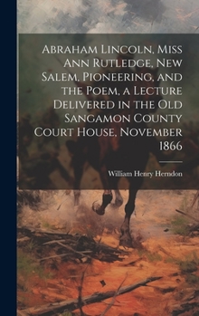 Hardcover Abraham Lincoln, Miss Ann Rutledge, New Salem, Pioneering, and the Poem, a Lecture Delivered in the old Sangamon County Court House, November 1866 Book