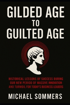 Gilded Age to Guilted Age: Historical Lessons of Success During Our New Period of Massive Innovation and Turmoil for Today’s Business Leaders (Business History)