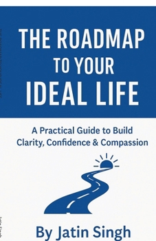 The Roadmap to Your Ideal Life: A Practical Guide to Build Clarity, Confidence & Compassion