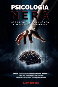 Psicologia Nera Strategie di Influenza e Persuasione Avanzate: Metodi sofisticati di Manipolazione Mentale, PNL e il Linguaggio del Corpo per L’arte ... le persone e gest) (Italian Edition)