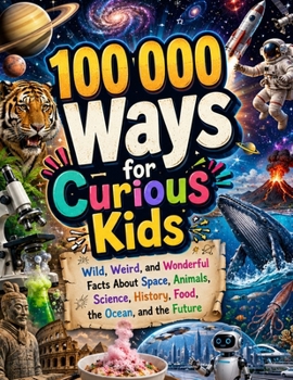 100 000 Ways for Curious Kids: Wild, Weird, and Wonderful Facts About Space, Animals, Science, History, Food, the Ocean, and the Future
