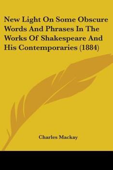 New Light On Some Obscure Words and Phrases in the Works of Shakspeare and His Contemporaries