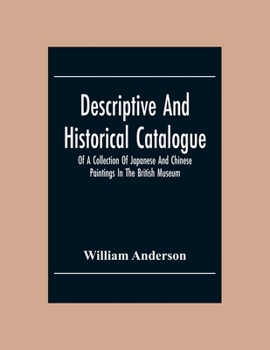 Descriptive and Historical Catalogue of a Collection of Japanese and Chinese Paintings in the British Museum