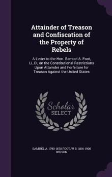 Hardcover Attainder of Treason and Confiscation of the Property of Rebels: A Letter to the Hon. Samuel A. Foot, LL.D., on the Constitutional Restrictions Upon A Book