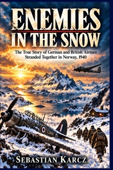 ENEMIES IN THE SNOW: The True Story of German and British Airmen Stranded Together in Norway, 1940