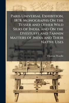 Paris Universal Exhibition, 1878. Monographs On the Tusser and Other Wild Silks of India, and On the Dyestuffs and Tannin Matters of India and Their Native Uses
