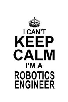 I Can't Keep Calm I'm A Robotics Engineer: Cool Robotics Engineer Notebook, Journal Gift, Diary, Doodle Gift or Notebook | 6 x 9 Compact Size- 109 Blank Lined Pages