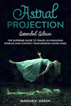 Paperback Astral Projection: The Supreme Guide to Travel in Unknown Worlds and Contact Your Missing Loved Ones - Extended Edition Book